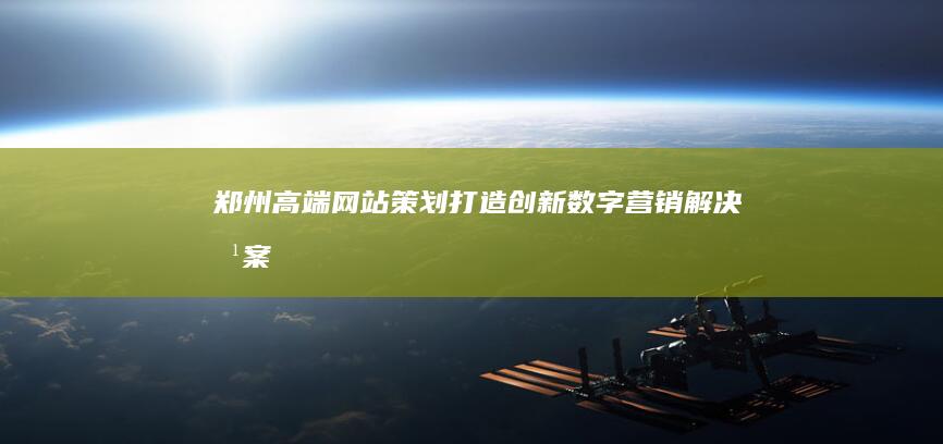 郑州高端网站策划：打造创新数字营销解决方案